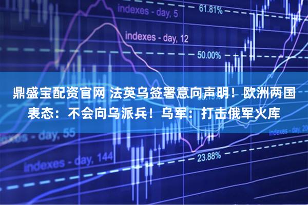 鼎盛宝配资官网 法英乌签署意向声明！欧洲两国表态：不会向乌派兵！乌军：打击俄军火库