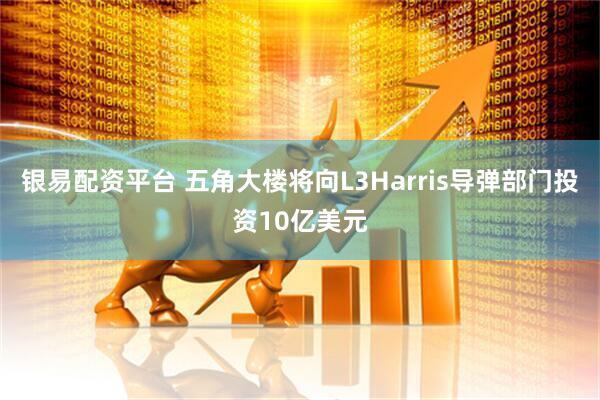 银易配资平台 五角大楼将向L3Harris导弹部门投资10亿美元