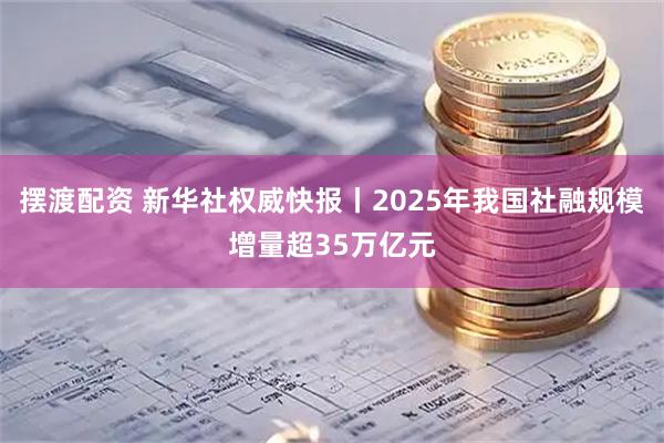 摆渡配资 新华社权威快报丨2025年我国社融规模增量超35万亿元