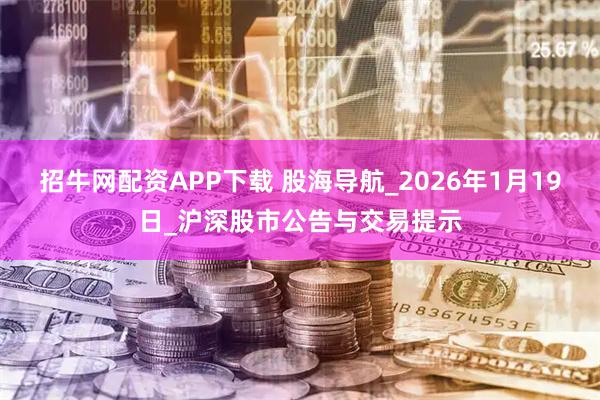招牛网配资APP下载 股海导航_2026年1月19日_沪深股市公告与交易提示