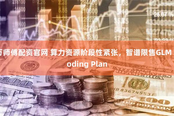 万师傅配资官网 算力资源阶段性紧张，智谱限售GLM Coding Plan