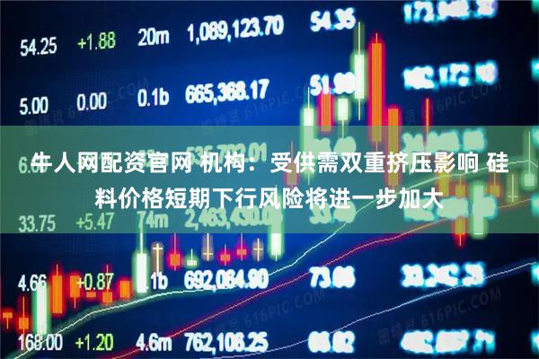 牛人网配资官网 机构：受供需双重挤压影响 硅料价格短期下行风险将进一步加大