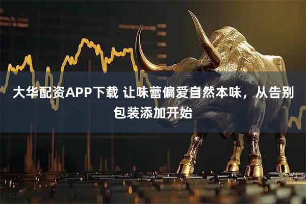 大华配资APP下载 让味蕾偏爱自然本味，从告别包装添加开始