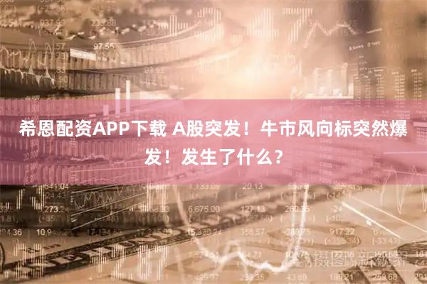 希恩配资APP下载 A股突发！牛市风向标突然爆发！发生了什么？