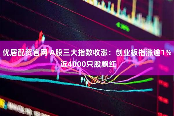 优居配资官网 A股三大指数收涨：创业板指涨逾1% 近4000只股飘红