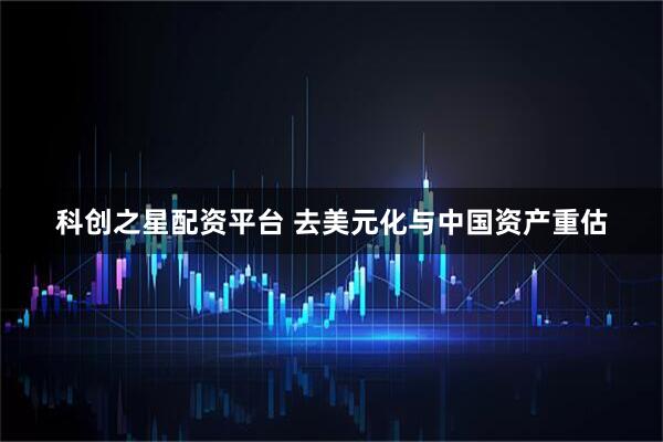 科创之星配资平台 去美元化与中国资产重估