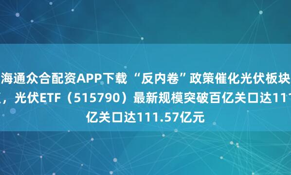 海通众合配资APP下载 “反内卷”政策催化光伏板块估值修复，光伏ETF（515790）最新规模突破百亿关口达111.57亿元
