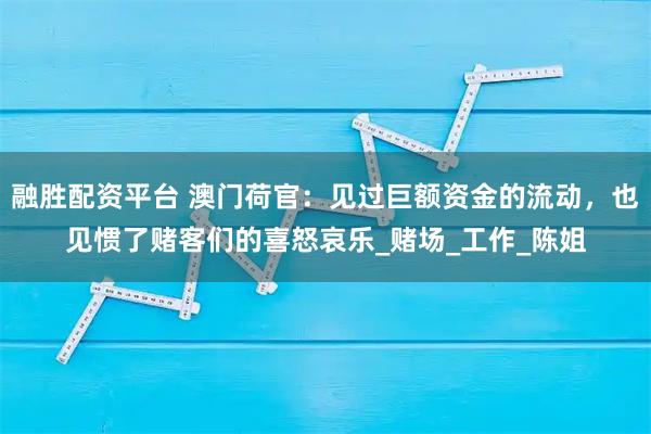 融胜配资平台 澳门荷官：见过巨额资金的流动，也见惯了赌客们的喜怒哀乐_赌场_工作_陈姐