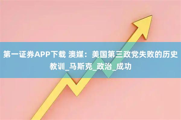 第一证券APP下载 澳媒：美国第三政党失败的历史教训_马斯克_政治_成功