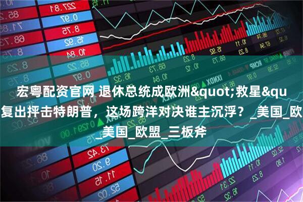宏粤配资官网 退休总统成欧洲"救星"？拜登复出抨击特朗普，这场跨洋对决谁主沉浮？_美国_欧盟_三板斧
