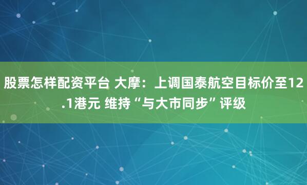 股票怎样配资平台 大摩：上调国泰航空目标价至12.1港元 维持“与大市同步”评级
