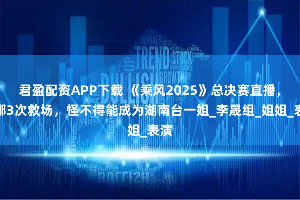 君盈配资APP下载 《乘风2025》总决赛直播，谢娜3次救场，怪不得能成为湖南台一姐_李晟组_姐姐_表演