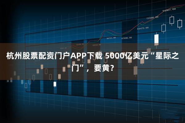 杭州股票配资门户APP下载 5000亿美元“星际之门”，要黄？