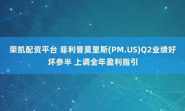 荣凯配资平台 菲利普莫里斯(PM.US)Q2业绩好坏参半 上调全年盈利指引