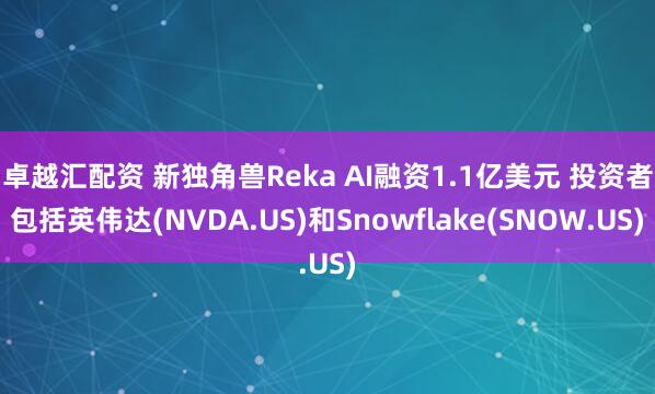 卓越汇配资 新独角兽Reka AI融资1.1亿美元 投资者包括英伟达(NVDA.US)和Snowflake(SNOW.US)
