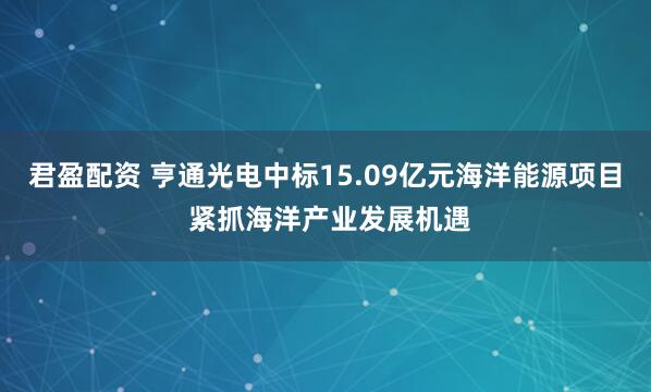 君盈配资 亨通光电中标15.09亿元海洋能源项目 紧抓海洋产业发展机遇