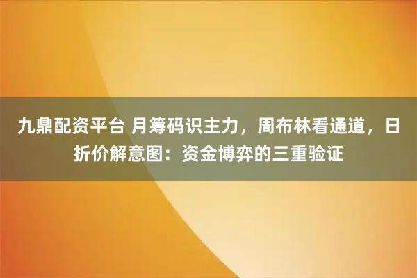 九鼎配资平台 月筹码识主力，周布林看通道，日折价解意图：资金博弈的三重验证