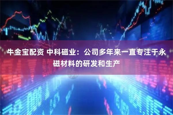 牛金宝配资 中科磁业：公司多年来一直专注于永磁材料的研发和生产