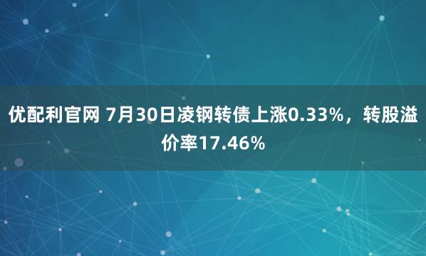 优配利官网 7月30日凌钢转债上涨0.33%，转股溢价率17.46%