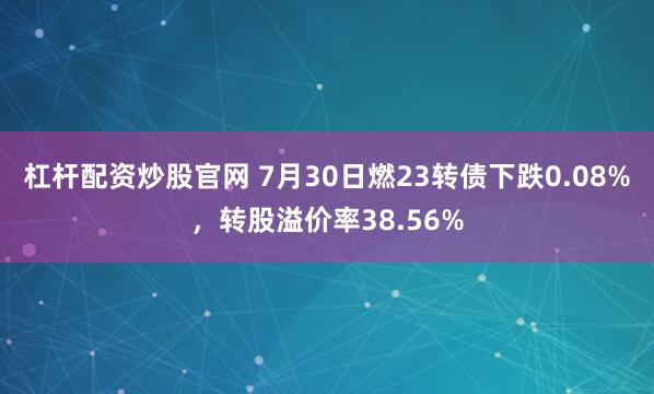 杠杆配资炒股官网 7月30日燃23转债下跌0.08%，转股溢价率38.56%