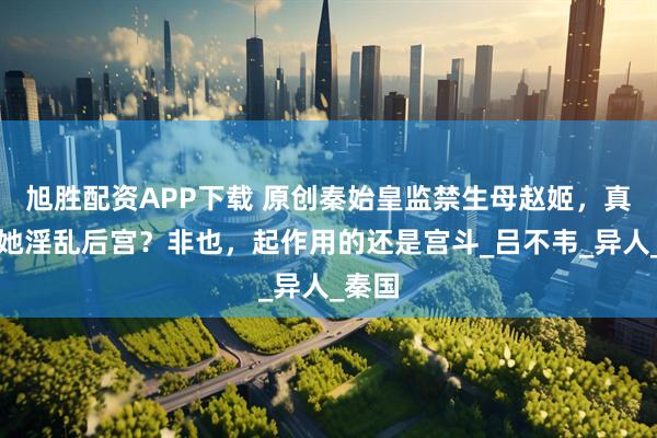 旭胜配资APP下载 原创秦始皇监禁生母赵姬，真是因她淫乱后宫？非也，起作用的还是宫斗_吕不韦_异人_秦国