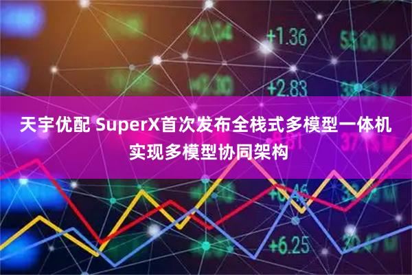 天宇优配 SuperX首次发布全栈式多模型一体机 实现多模型协同架构