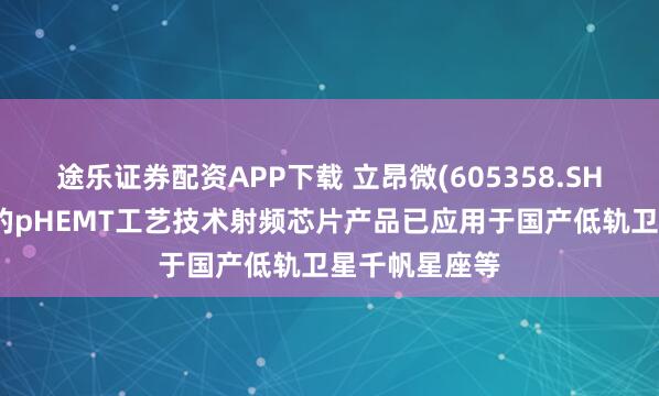 途乐证券配资APP下载 立昂微(605358.SH)：立昂东芯的pHEMT工艺技术射频芯片产品已应用于国产低轨卫星千帆星座等