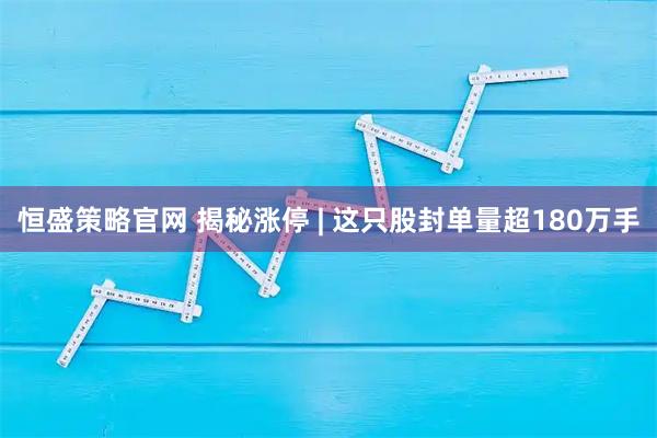恒盛策略官网 揭秘涨停 | 这只股封单量超180万手