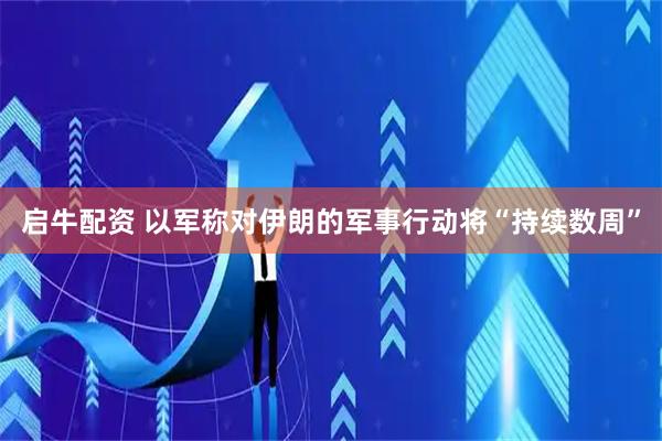 启牛配资 以军称对伊朗的军事行动将“持续数周”