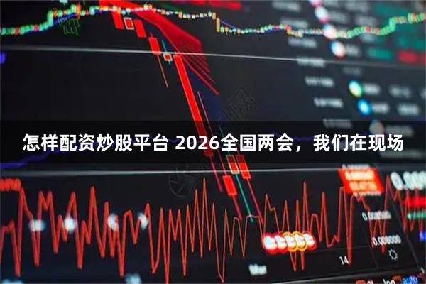 怎样配资炒股平台 2026全国两会，我们在现场
