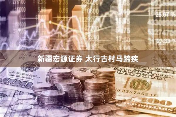 新疆宏源证券 太行古村马蹄疾