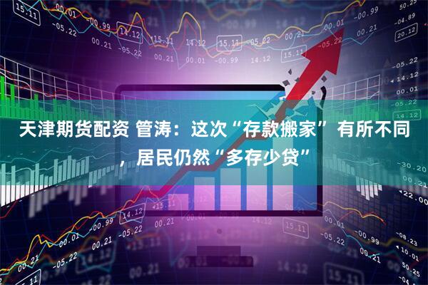 天津期货配资 管涛：这次“存款搬家” 有所不同，居民仍然“多存少贷”