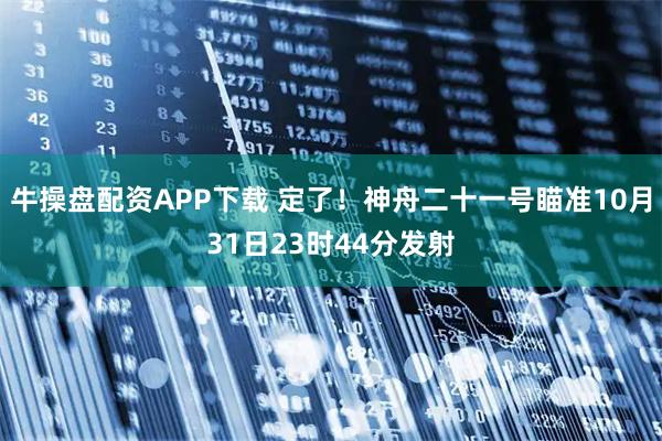 牛操盘配资APP下载 定了！神舟二十一号瞄准10月31日23时44分发射