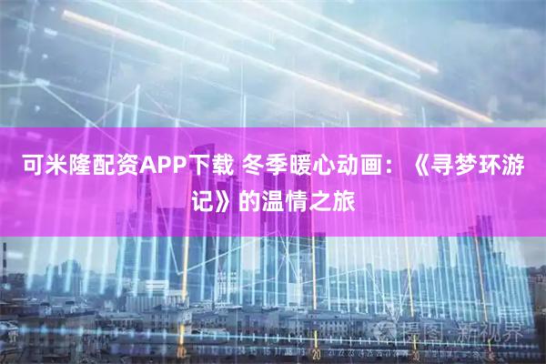 可米隆配资APP下载 冬季暖心动画：《寻梦环游记》的温情之旅