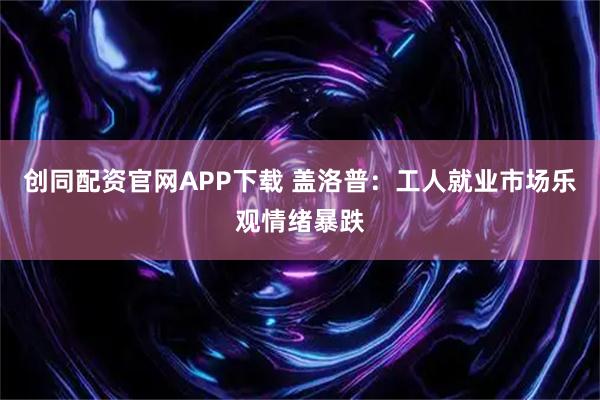 创同配资官网APP下载 盖洛普：工人就业市场乐观情绪暴跌